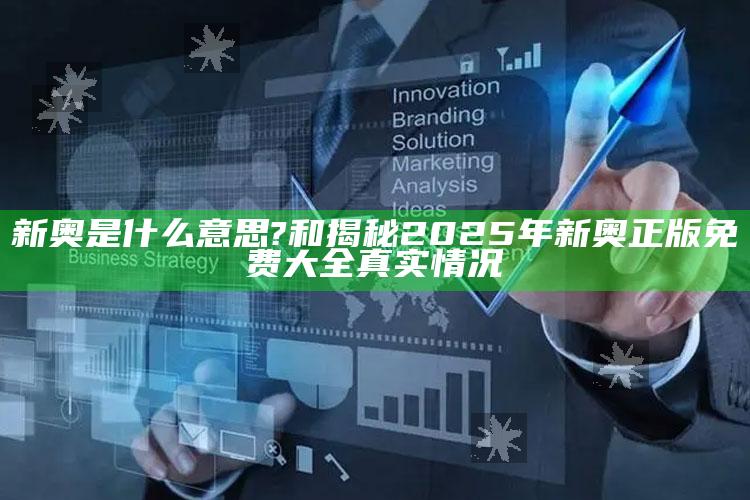 新奥是什么意思?和揭秘2025年新奥正版免费大全真实情况