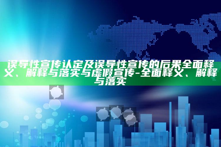 误导性宣传认定及误导性宣传的后果广泛释义、解释与落实与虚假宣传-广泛释义、解释与落实