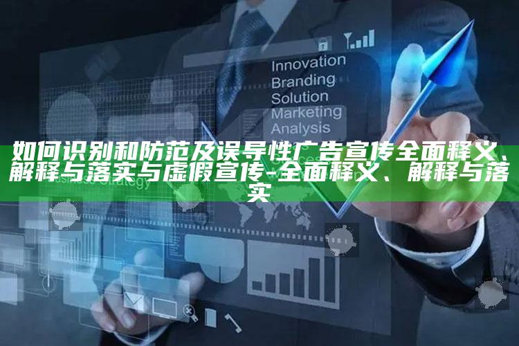 如何识别和防范及误导性广告宣传广泛释义、解释与落实与虚假宣传-广泛释义、解释与落实