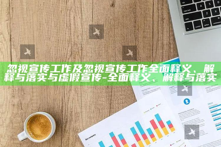 忽视宣传工作及忽视宣传工作广泛释义、解释与落实与虚假宣传-广泛释义、解释与落实