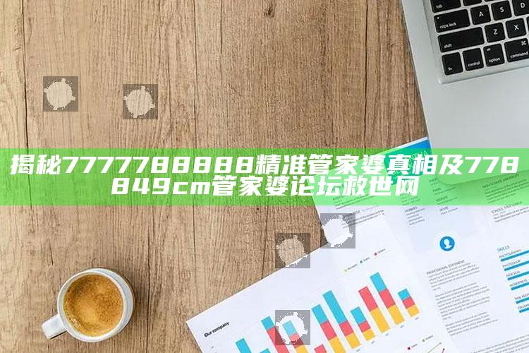 揭秘7777788888精准管家婆真相及778849cm管家婆论坛救世网