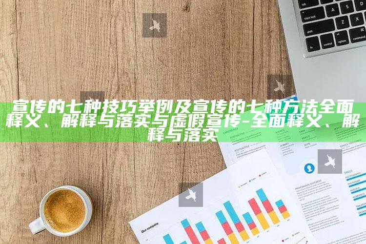 宣传的七种技巧举例及宣传的七种方法广泛释义、解释与落实与虚假宣传-广泛释义、解释与落实