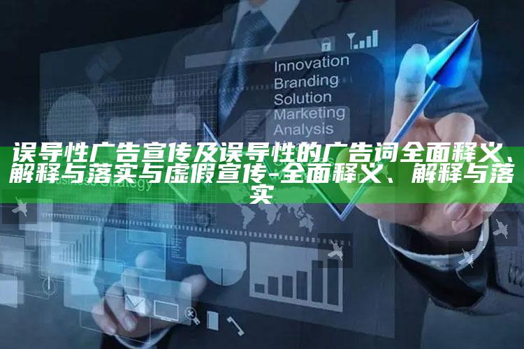 误导性广告宣传及误导性的广告词彻底释义、解释与落实与虚假宣传-彻底释义、解释与落实