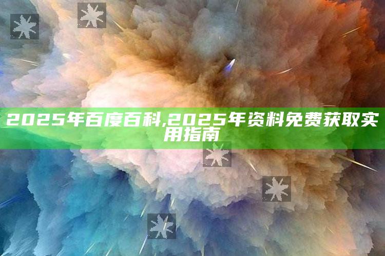 2025年百度百科,2025年资料免费获取实用指南