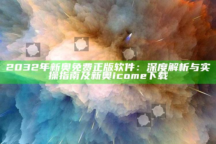 2032年新奥免费正版软件：深度解析与实操指南及新奥icome下载