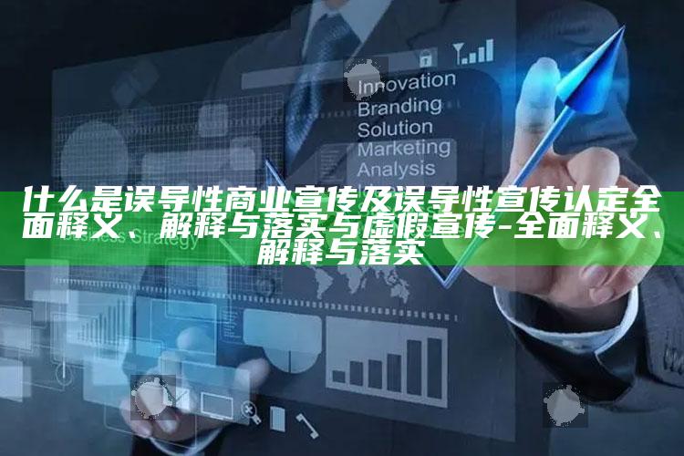 什么是误导性商业宣传及误导性宣传认定彻底释义、解释与落实与虚假宣传-彻底释义、解释与落实