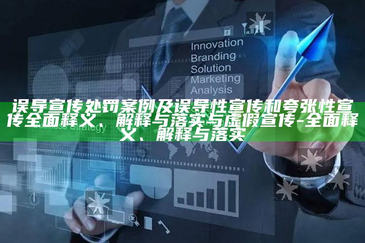 误导宣传处罚案例及误导性宣传和夸张性宣传完整释义、解释与落实与虚假宣传-完整释义、解释与落实
