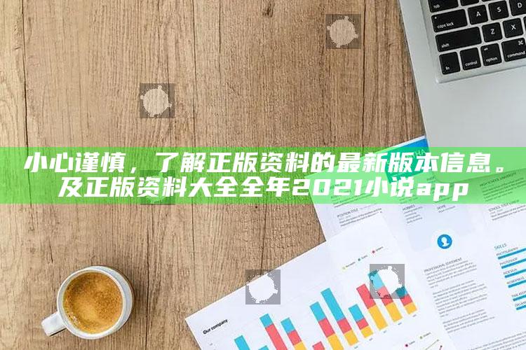 小心谨慎，了解正版资料的最新版本信息。及正版资料大全全年2021小说app