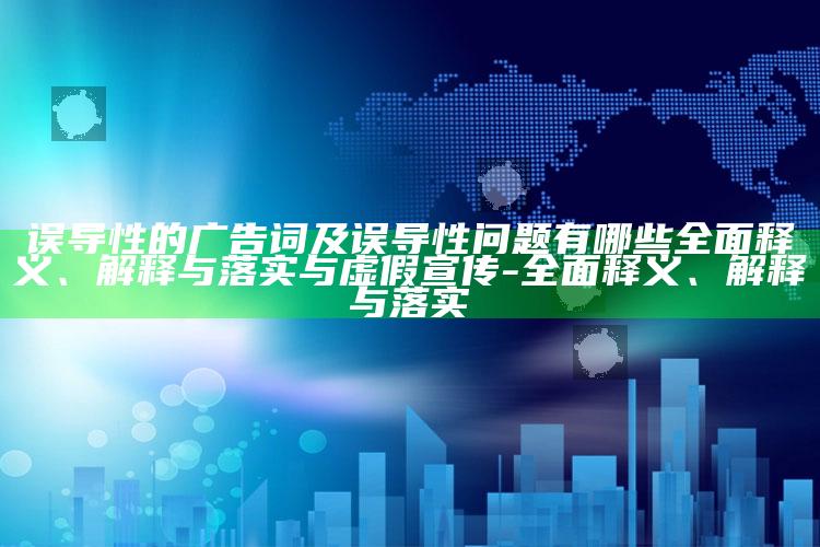 误导性的广告词及误导性障碍有哪些完整释义、解释与落实与虚假宣传-完整释义、解释与落实