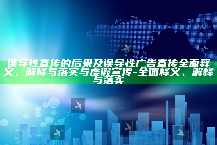 误导性宣传的后果及误导性广告宣传完整释义、解释与落实与虚假宣传-完整释义、解释与落实