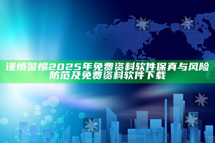 谨慎警惕2025年免费资料软件保真与风险防范及免费资料软件下载