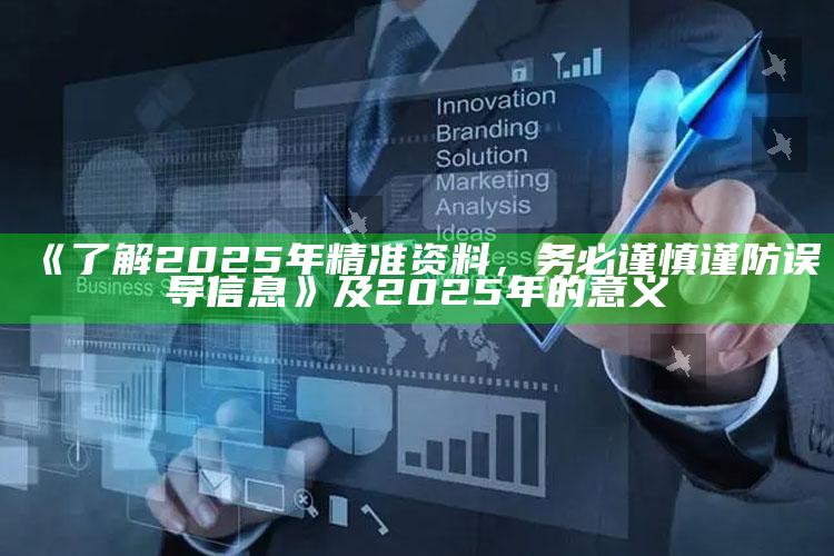 《了解2025年精准资料，务必谨慎谨防误导信息》及2025年的意义