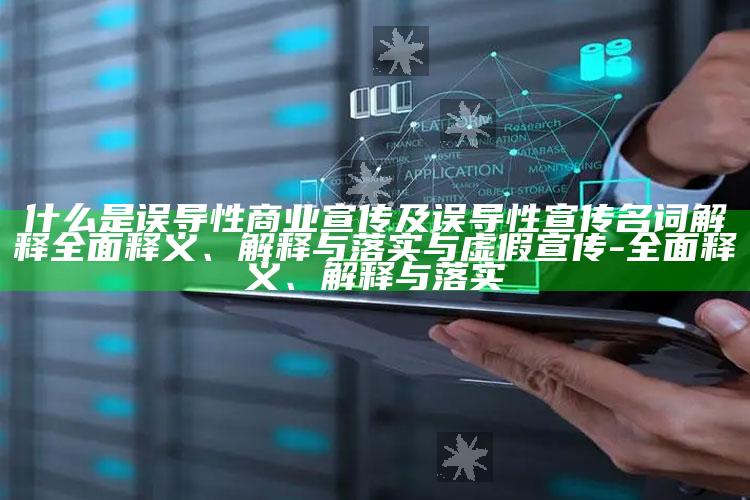 什么是误导性商业宣传及误导性宣传名词解释完整释义、解释与落实与虚假宣传-完整释义、解释与落实