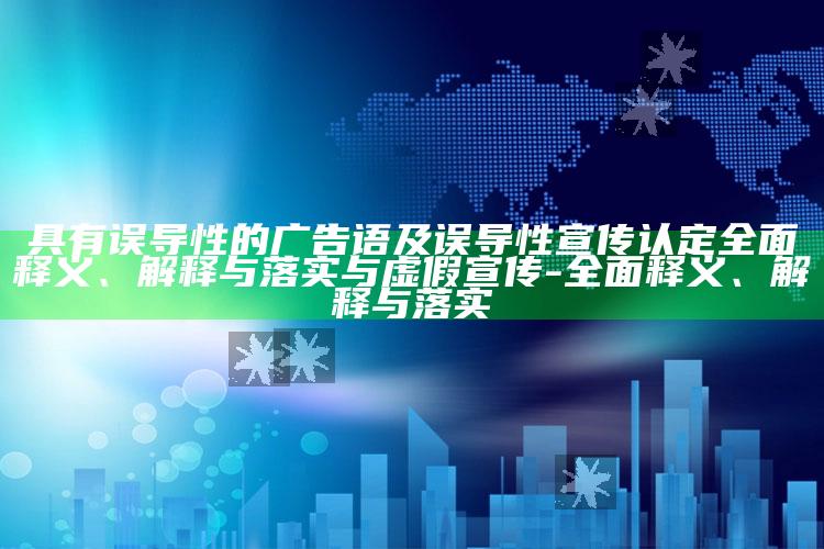 具有误导性的广告语及误导性宣传认定广泛释义、解释与落实与虚假宣传-广泛释义、解释与落实