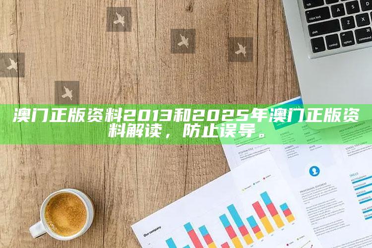 澳门正版资料2013和2025年澳门正版资料解读，防止误导。