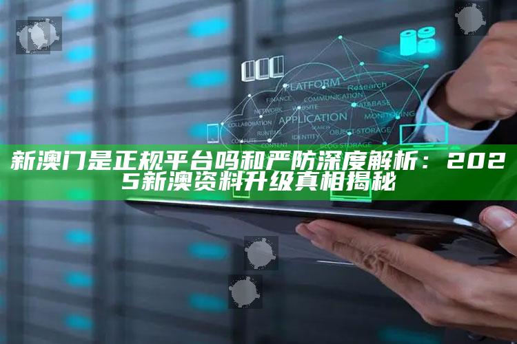 新澳门是正规平台吗和严防深度解析：2025新澳资料升级真相揭秘