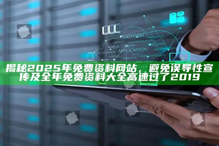 揭秘2025年免费资料网站，避免误导性宣传及全年免费资料大全高速过了2019