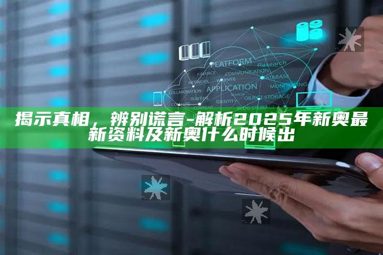 揭示真相，辨别谎言-解析2025年新奥最新资料及新奥什么时候出