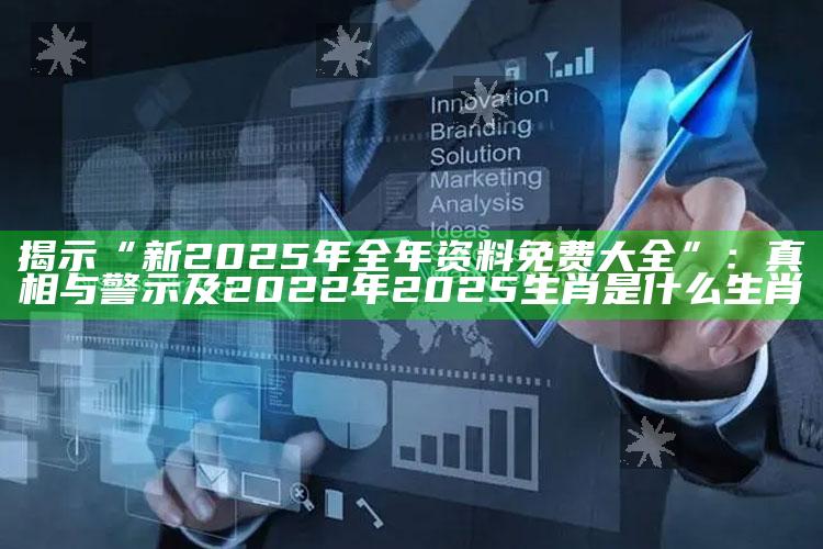 揭示“新2025年全年资料免费大全”：真相与警示及2022年2025生肖是什么生肖