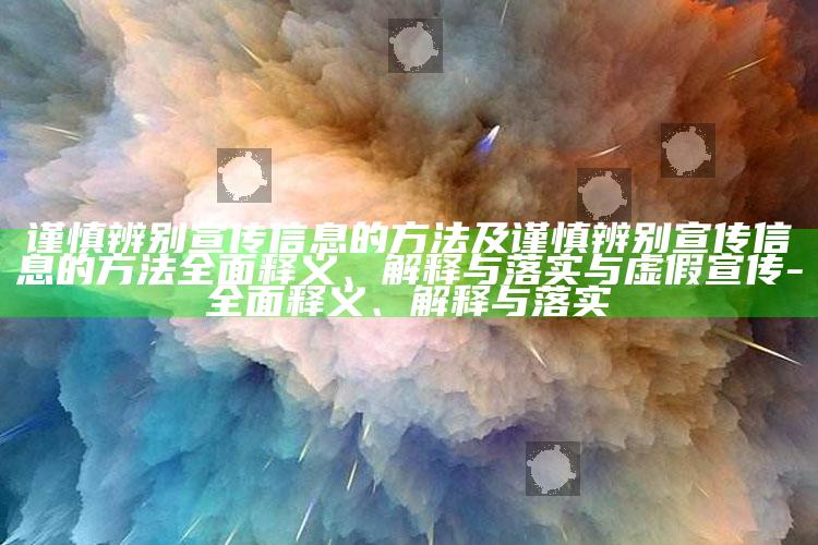 谨慎辨别宣传信息的方法及谨慎辨别宣传信息的方法彻底释义、解释与落实与虚假宣传-彻底释义、解释与落实