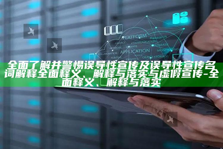广泛了解并警惕误导性宣传及误导性宣传名词解释广泛释义、解释与落实与虚假宣传-广泛释义、解释与落实