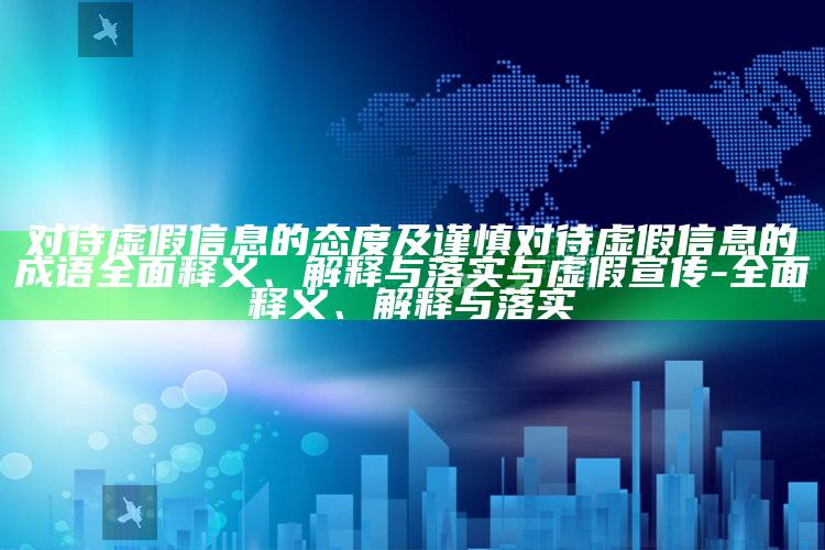 对待虚假信息的态度及谨慎对待虚假信息的成语完整释义、解释与落实与虚假宣传-完整释义、解释与落实