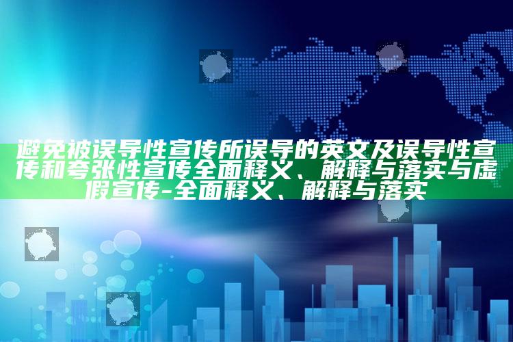 避免被误导性宣传所误导的英文及误导性宣传和夸张性宣传彻底释义、解释与落实与虚假宣传-彻底释义、解释与落实