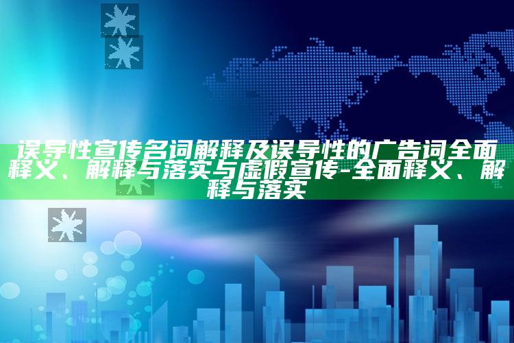 误导性宣传名词解释及误导性的广告词完整释义、解释与落实与虚假宣传-完整释义、解释与落实