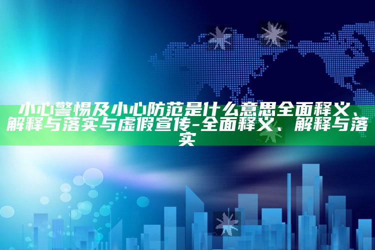 小心警惕及小心防范是什么意思广泛释义、解释与落实与虚假宣传-广泛释义、解释与落实
