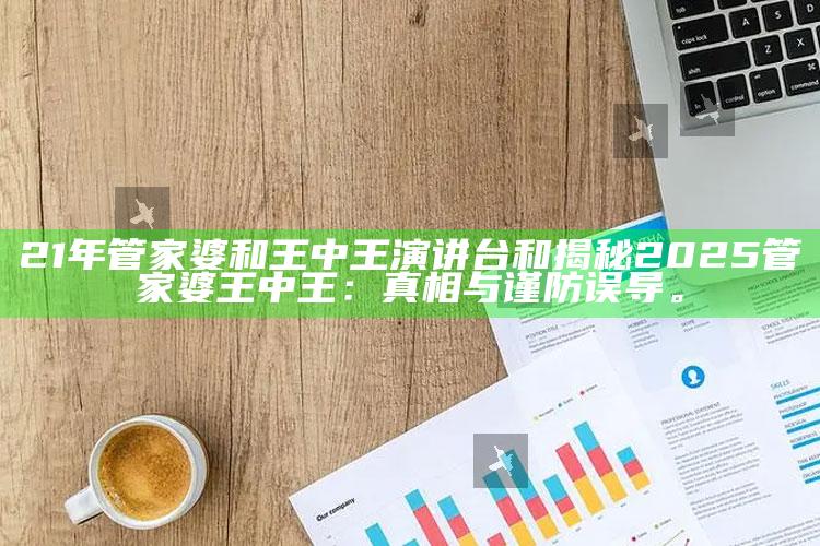 21年管家婆和王中王演讲台和揭秘2025管家婆王中王：真相与谨防误导。