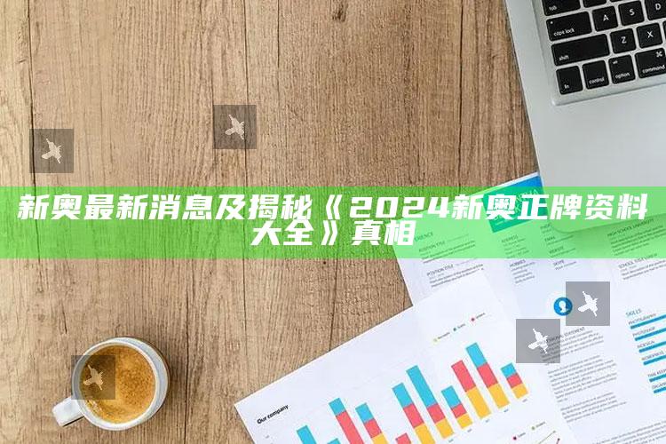 新奥最新消息及揭秘《2024新奥正牌资料大全》真相