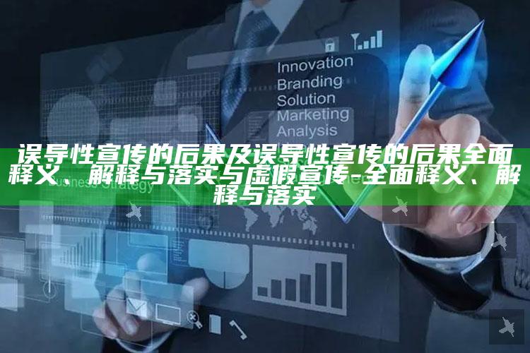误导性宣传的后果及误导性宣传的后果广泛释义、解释与落实与虚假宣传-广泛释义、解释与落实