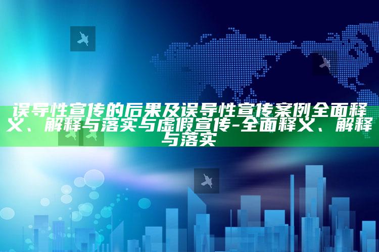误导性宣传的后果及误导性宣传案例彻底释义、解释与落实与虚假宣传-彻底释义、解释与落实