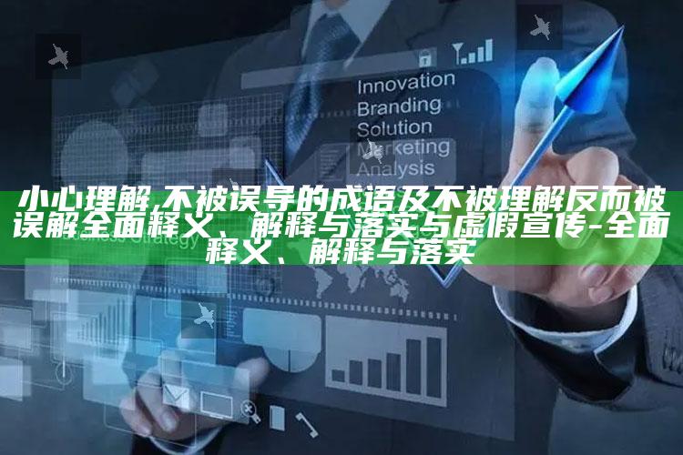 小心理解,不被误导的成语及不被理解反而被误解完整释义、解释与落实与虚假宣传-完整释义、解释与落实
