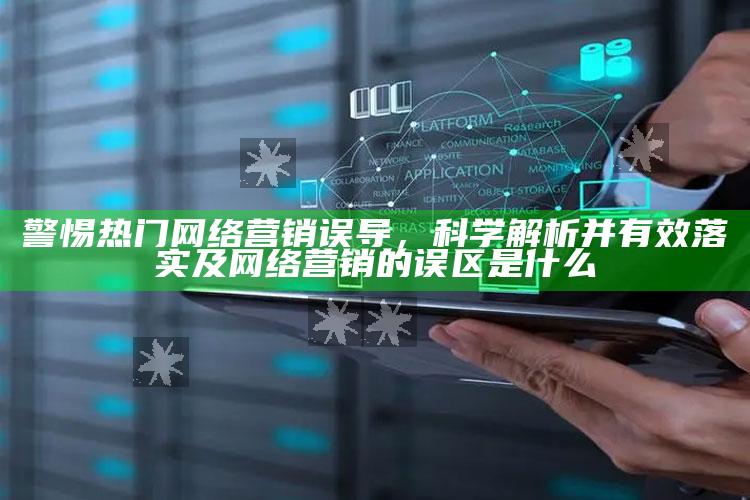 警惕热门网络营销误导，科学解析并有效落实及网络营销的误区是什么