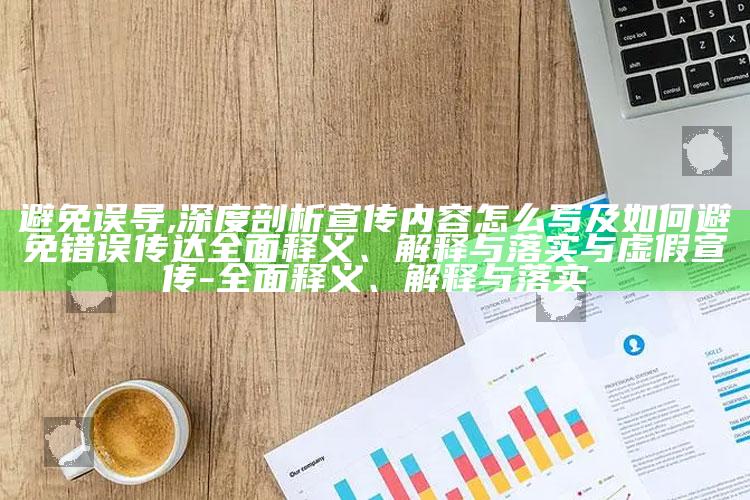 避免误导,深度剖析宣传内容怎么写及如何避免错误传达广泛释义、解释与落实与虚假宣传-广泛释义、解释与落实