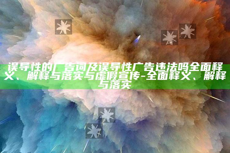 误导性的广告词及误导性广告违法吗彻底释义、解释与落实与虚假宣传-彻底释义、解释与落实