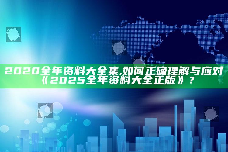 2020全年资料大全集,如何正确理解与应对《2025全年资料大全正版》？