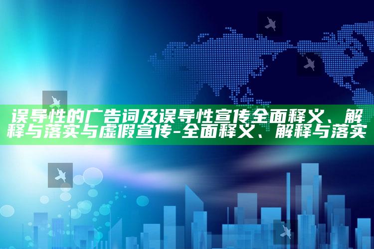 误导性的广告词及误导性宣传广泛释义、解释与落实与虚假宣传-广泛释义、解释与落实