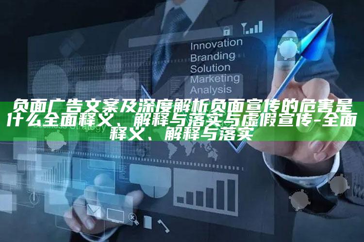 负面广告文案及深度解析负面宣传的危害是什么完整释义、解释与落实与虚假宣传-完整释义、解释与落实