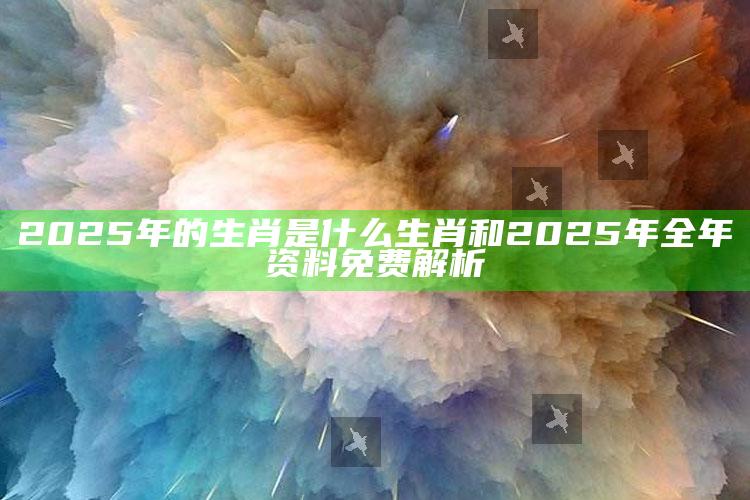 2025年的生肖是什么生肖和2025年全年资料免费解析