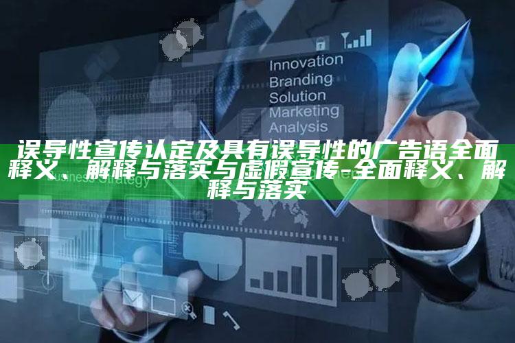 误导性宣传认定及具有误导性的广告语广泛释义、解释与落实与虚假宣传-广泛释义、解释与落实