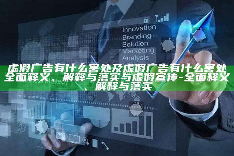 虚假广告有什么害处及虚假广告有什么害处广泛释义、解释与落实与虚假宣传-广泛释义、解释与落实