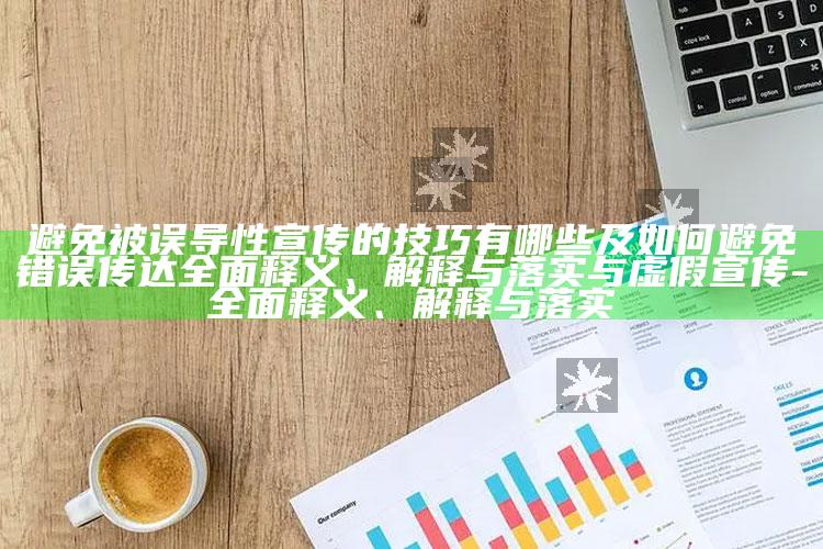 避免被误导性宣传的技巧有哪些及如何避免错误传达完整释义、解释与落实与虚假宣传-完整释义、解释与落实