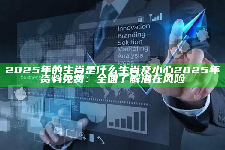 2025年的生肖是什么生肖及小心2025年资料免费：彻底了解潜在风险