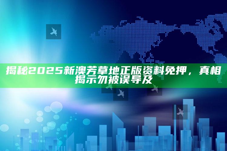 揭秘2025新澳芳草地正版资料免押，真相揭示勿被误导及