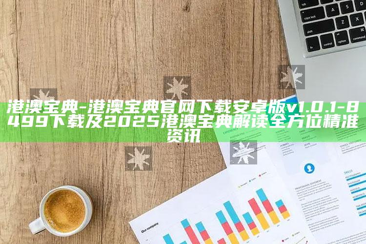 港澳宝典-港澳宝典官网下载 安卓版 v1.0.1-8499下载及2025港澳宝典解读全方位精准资讯