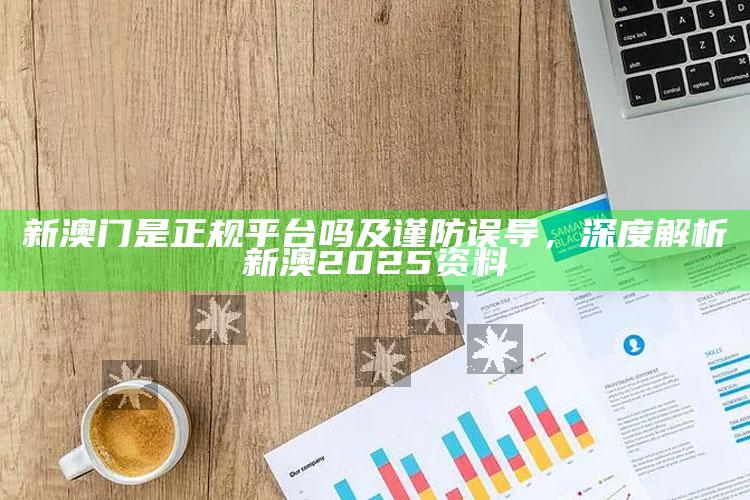 新澳门是正规平台吗及谨防误导，深度解析新澳2025资料