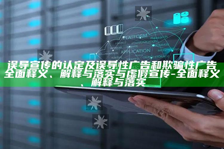 误导宣传的认定及误导性广告和欺骗性广告彻底释义、解释与落实与虚假宣传-彻底释义、解释与落实
