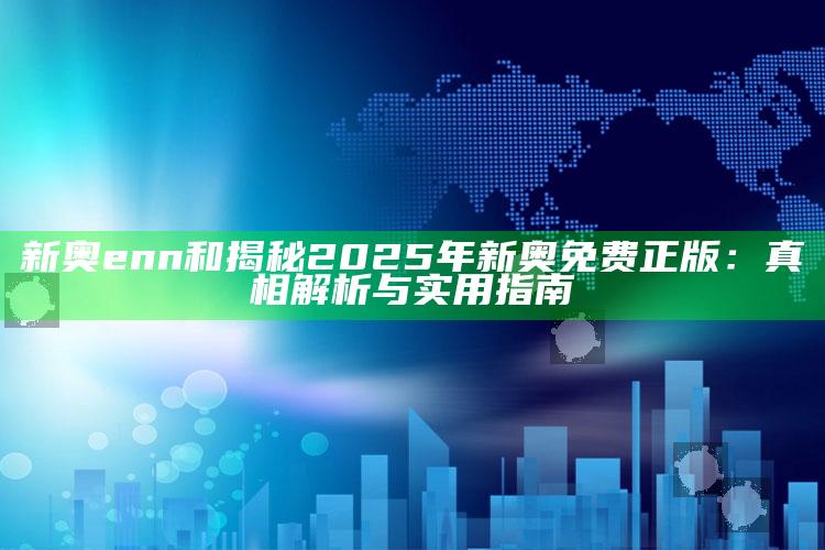 新奥enn和揭秘2025年新奥免费正版：真相解析与实用指南